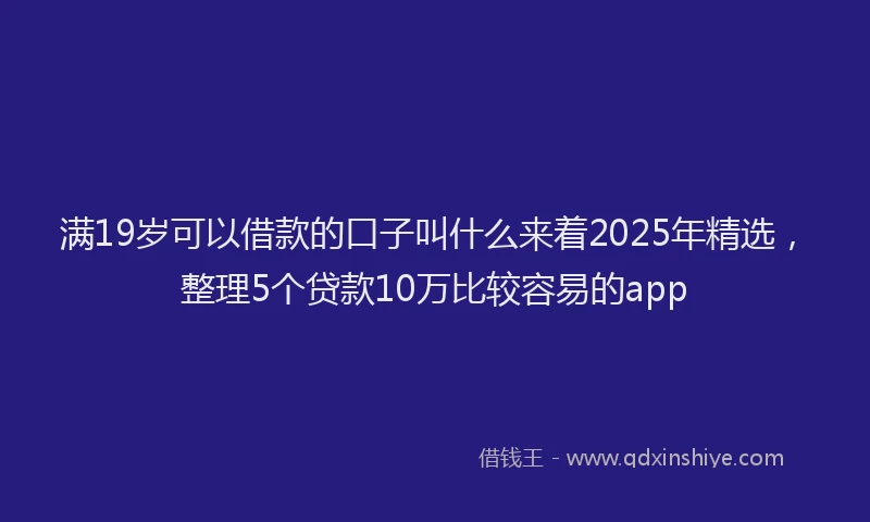 满19岁可以借款的口子叫什么来着2025年精选，整理5个贷款10万比较容易的app