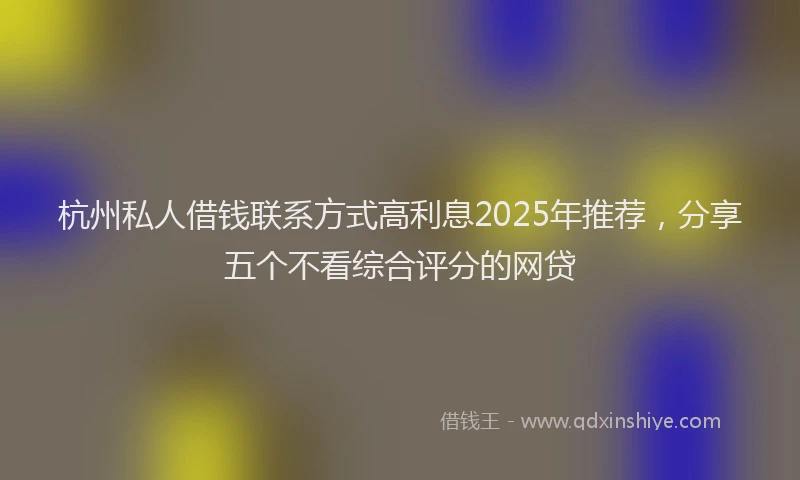 杭州私人借钱联系方式高利息2025年推荐，分享五个不看综合评分的网贷
