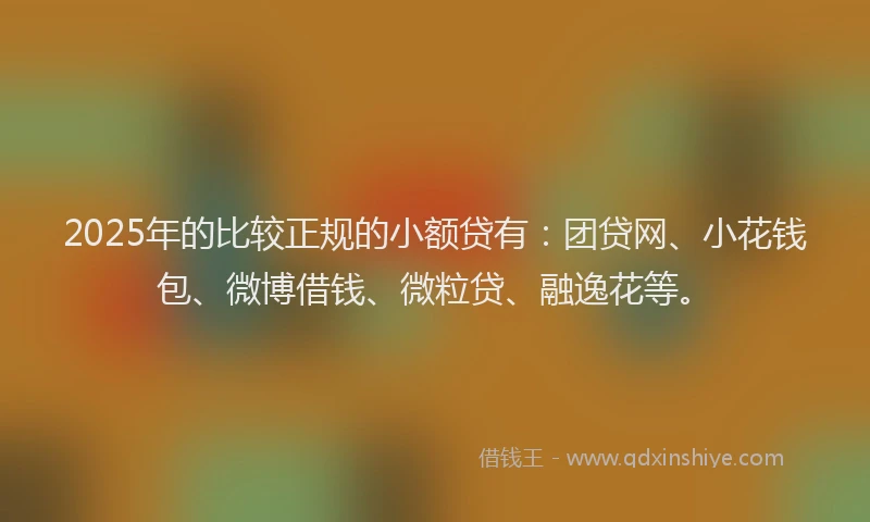 2025年的比较正规的小额贷有：团贷网、小花钱包、微博借钱、微粒贷、融逸花等。