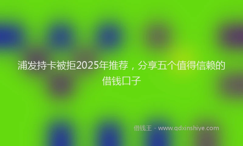 浦发持卡被拒2025年推荐，分享五个值得信赖的借钱口子