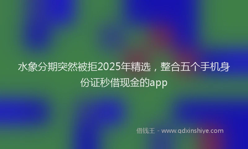 水象分期突然被拒2025年精选，整合五个手机身份证秒借现金的app