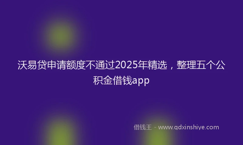 沃易贷申请额度不通过2025年精选，整理五个公积金借钱app