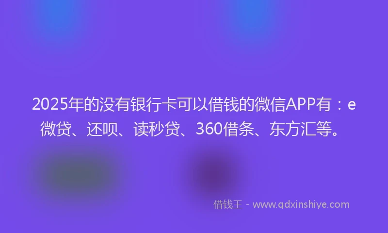 2025年的没有银行卡可以借钱的微信APP有：e微贷、还呗、读秒贷、360借条、东方汇等。