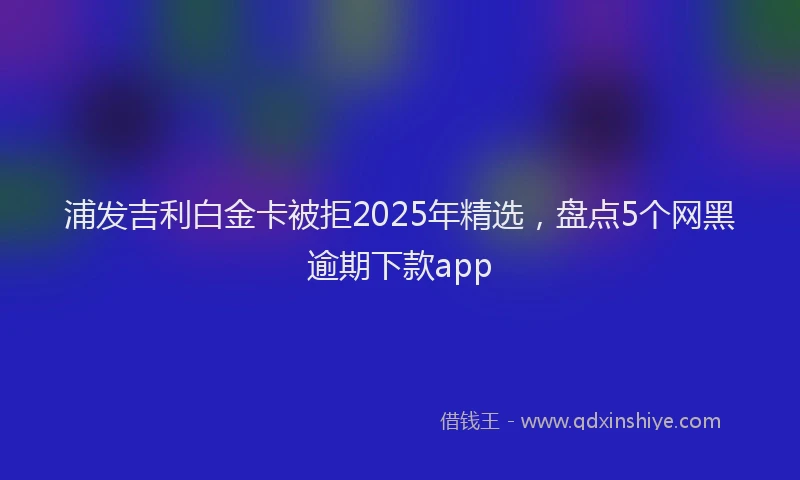 浦发吉利白金卡被拒2025年精选，盘点5个网黑逾期下款app