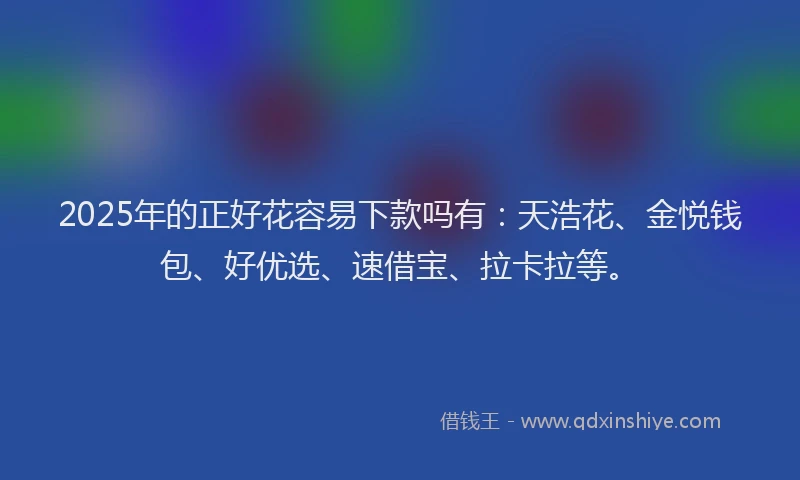 2025年的正好花容易下款吗有：天浩花、金悦钱包、好优选、速借宝、拉卡拉等。