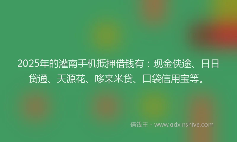 2025年的灌南手机抵押借钱有：现金侠途、日日贷通、天源花、哆来米贷、口袋信用宝等。