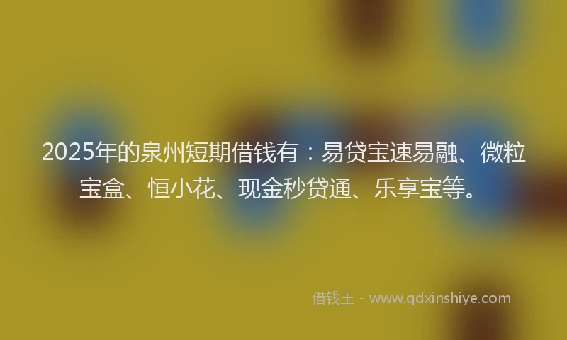 2025年的泉州短期借钱有：易贷宝速易融、微粒宝盒、恒小花、现金秒贷通、乐享宝等。