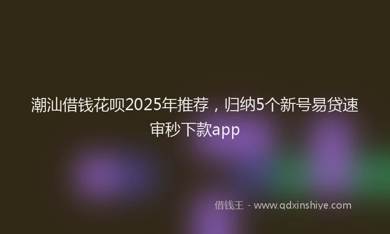 潮汕借钱花呗2025年推荐，归纳5个新号易贷速审秒下款app