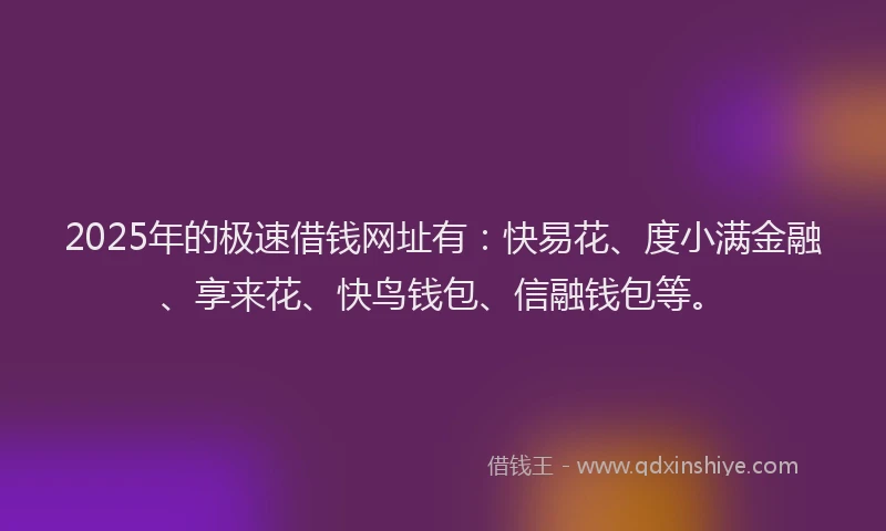2025年的极速借钱网址有：快易花、度小满金融、享来花、快鸟钱包、信融钱包等。