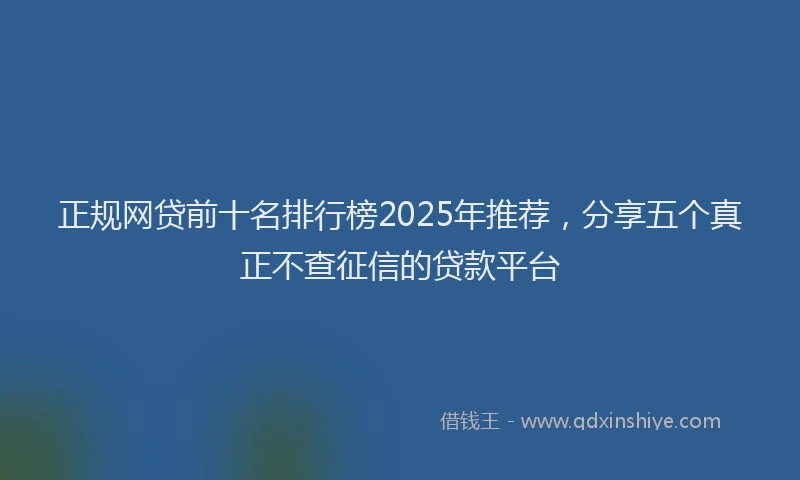 正规网贷前十名排行榜2025年推荐，分享五个真正不查征信的贷款平台