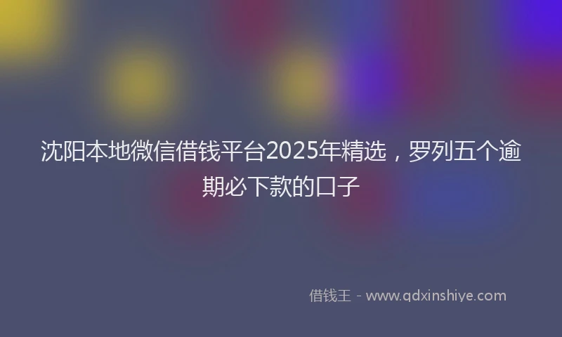 沈阳本地微信借钱平台2025年精选，罗列五个逾期必下款的口子