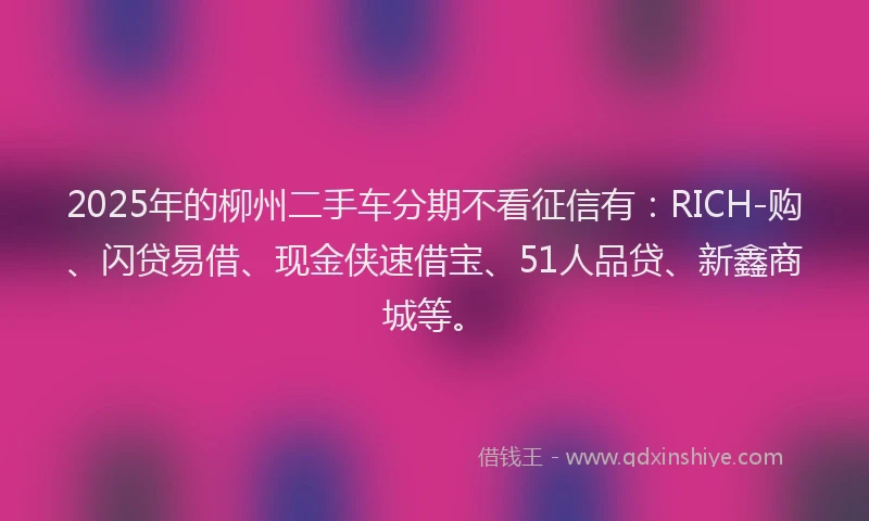 2025年的柳州二手车分期不看征信有：RICH-购、闪贷易借、现金侠速借宝、51人品贷、新鑫商城等。