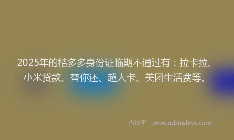 2025年的桔多多身份证临期不通过有：拉卡拉、小米贷款、替你还、超人卡、美团生活费等。
