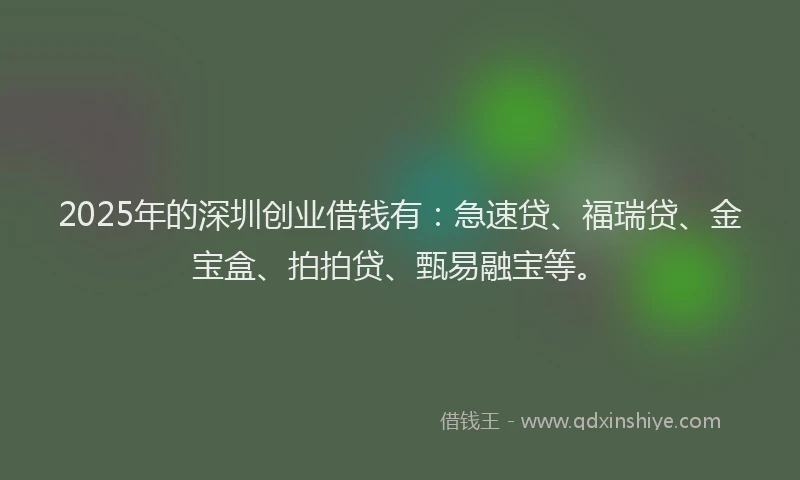 2025年的深圳创业借钱有：急速贷、福瑞贷、金宝盒、拍拍贷、甄易融宝等。