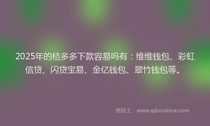 2025年的桔多多下款容易吗有：维维钱包、彩虹信贷、闪贷宝易、金亿钱包、翠竹钱包等。
