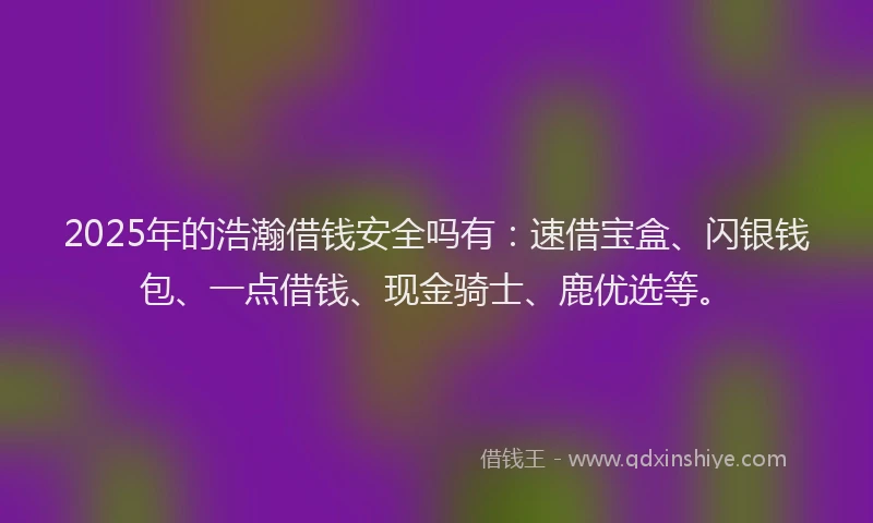 2025年的浩瀚借钱安全吗有：速借宝盒、闪银钱包、一点借钱、现金骑士、鹿优选等。