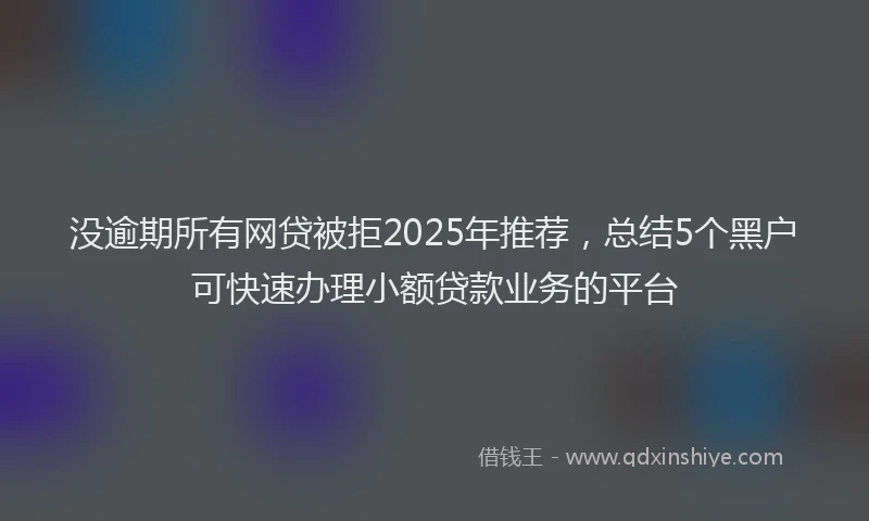没逾期所有网贷被拒2025年推荐，总结5个黑户可快速办理小额贷款业务的平台