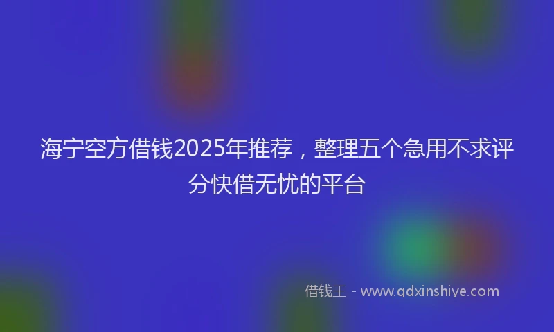 海宁空方借钱2025年推荐，整理五个急用不求评分快借无忧的平台