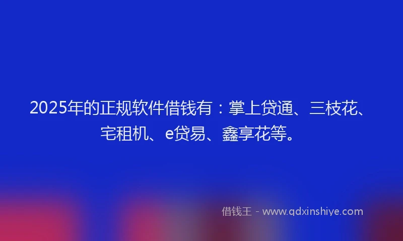 2025年的正规软件借钱有：掌上贷通、三枝花、宅租机、e贷易、鑫享花等。
