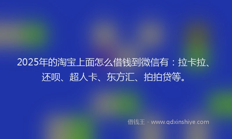 2025年的淘宝上面怎么借钱到微信有：拉卡拉、还呗、超人卡、东方汇、拍拍贷等。