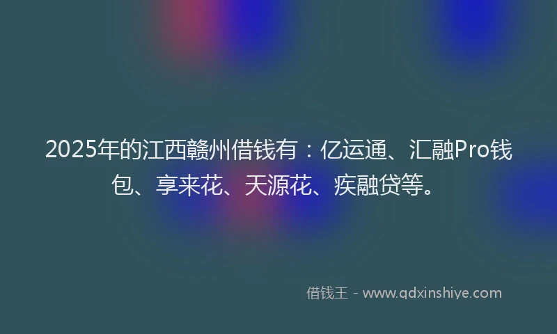 2025年的江西赣州借钱有：亿运通、汇融Pro钱包、享来花、天源花、疾融贷等。