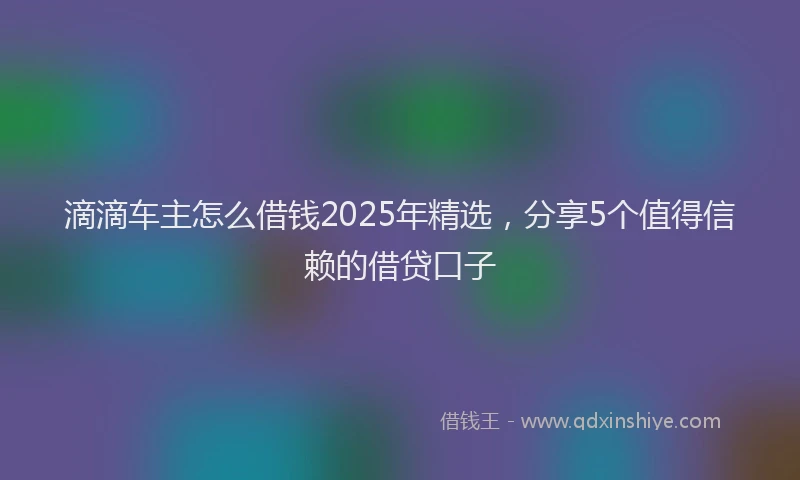 滴滴车主怎么借钱2025年精选，分享5个值得信赖的借贷口子