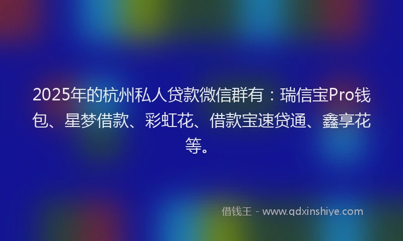 2025年的杭州私人贷款微信群有：瑞信宝Pro钱包、星梦借款、彩虹花、借款宝速贷通、鑫享花等。
