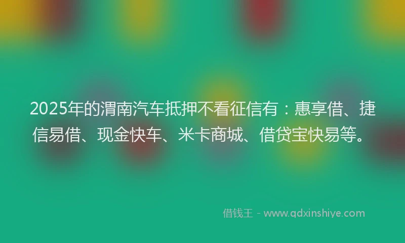 2025年的渭南汽车抵押不看征信有：惠享借、捷信易借、现金快车、米卡商城、借贷宝快易等。