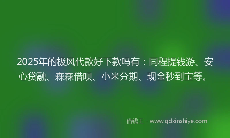 2025年的极风代款好下款吗有：同程提钱游、安心贷融、森森借呗、小米分期、现金秒到宝等。