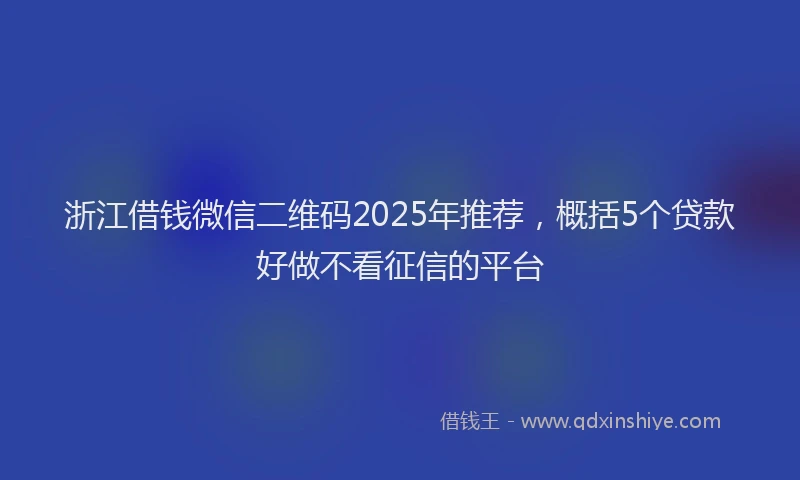 浙江借钱微信二维码2025年推荐，概括5个贷款好做不看征信的平台
