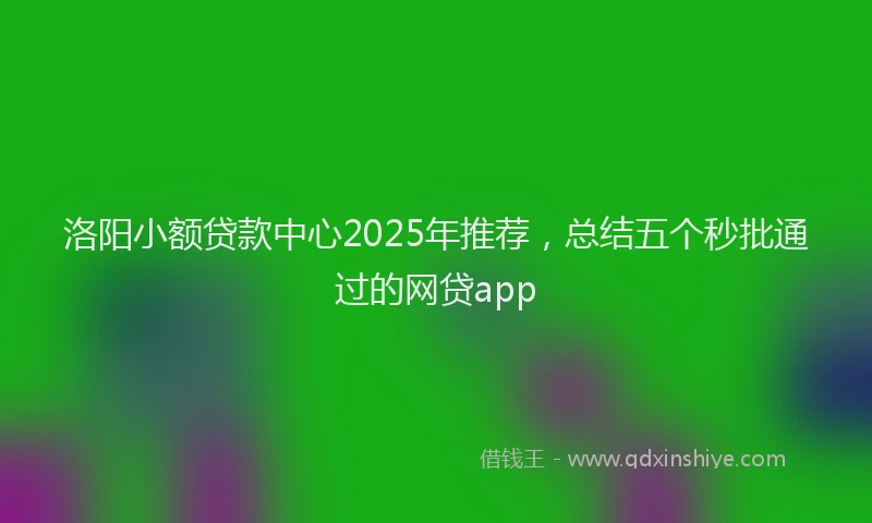 洛阳小额贷款中心2025年推荐，总结五个秒批通过的网贷app