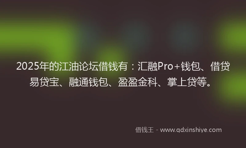 2025年的江油论坛借钱有：汇融Pro+钱包、借贷易贷宝、融通钱包、盈盈金科、掌上贷等。