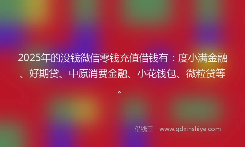 2025年的没钱微信零钱充值借钱有：度小满金融、好期贷、中原消费金融、小花钱包、微粒贷等。