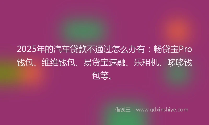 2025年的汽车贷款不通过怎么办有：畅贷宝Pro钱包、维维钱包、易贷宝速融、乐租机、哆哆钱包等。