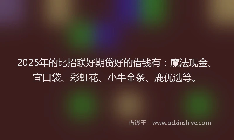 2025年的比招联好期贷好的借钱有：魔法现金、宜口袋、彩虹花、小牛金条、鹿优选等。