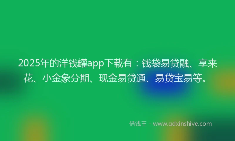 2025年的洋钱罐app下载有：钱袋易贷融、享来花、小金象分期、现金易贷通、易贷宝易等。