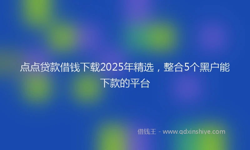 点点贷款借钱下载2025年精选，整合5个黑户能下款的平台