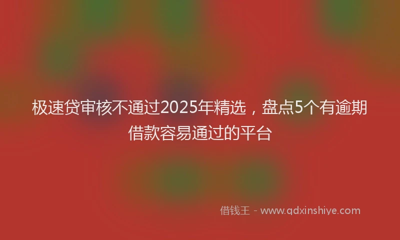 极速贷审核不通过2025年精选，盘点5个有逾期借款容易通过的平台