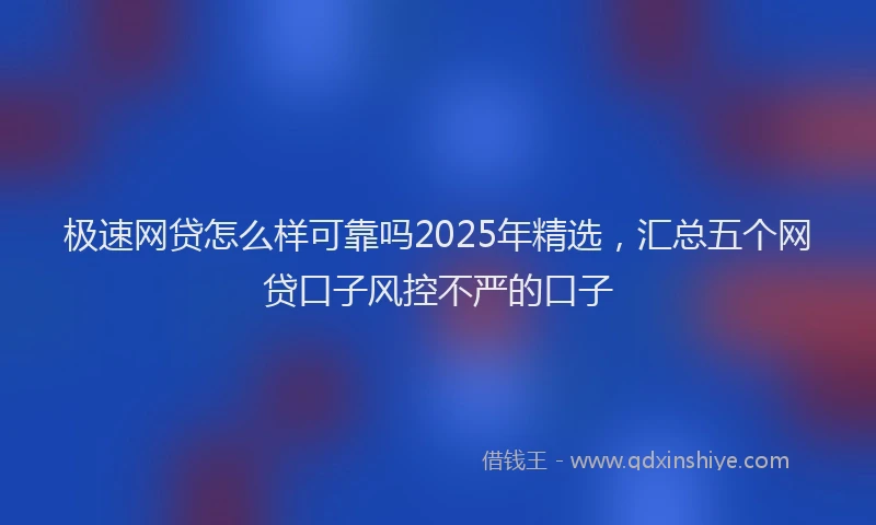 极速网贷怎么样可靠吗2025年精选，汇总五个网贷口子风控不严的口子