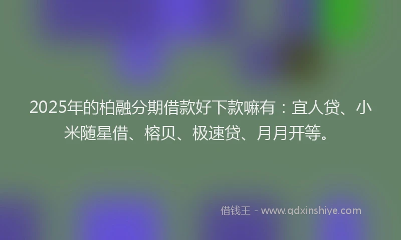 2025年的柏融分期借款好下款嘛有：宜人贷、小米随星借、榕贝、极速贷、月月开等。