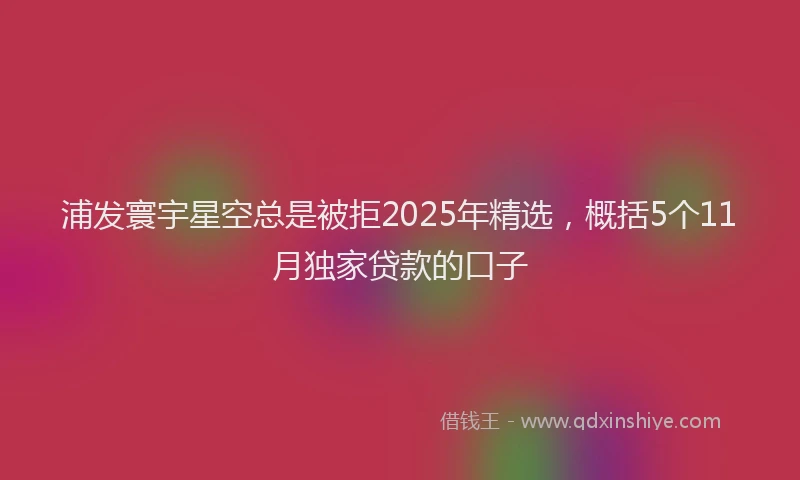 浦发寰宇星空总是被拒2025年精选，概括5个11月独家贷款的口子