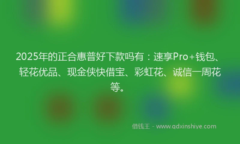 2025年的正合惠普好下款吗有：速享Pro+钱包、轻花优品、现金侠快借宝、彩虹花、诚信一周花等。