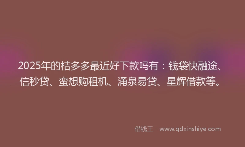 2025年的桔多多最近好下款吗有：钱袋快融途、信秒贷、蛮想购租机、涌泉易贷、星辉借款等。