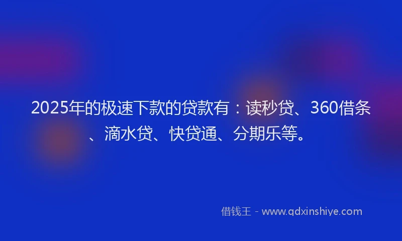 2025年的极速下款的贷款有：读秒贷、360借条、滴水贷、快贷通、分期乐等。