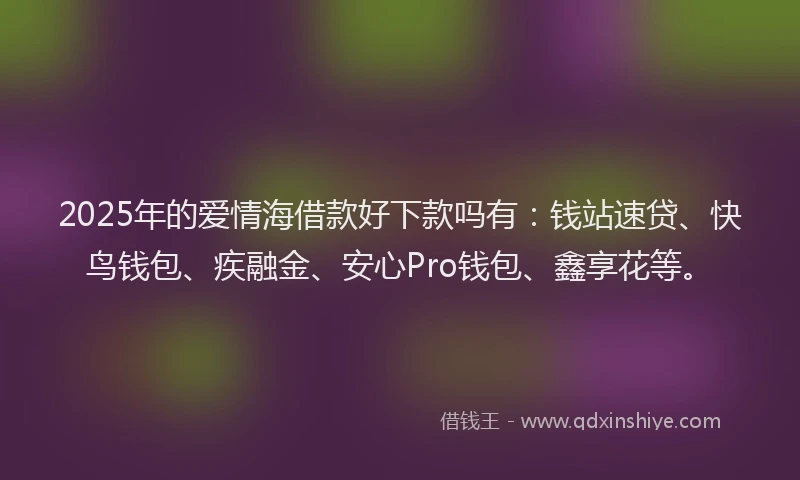 2025年的爱情海借款好下款吗有：钱站速贷、快鸟钱包、疾融金、安心Pro钱包、鑫享花等。