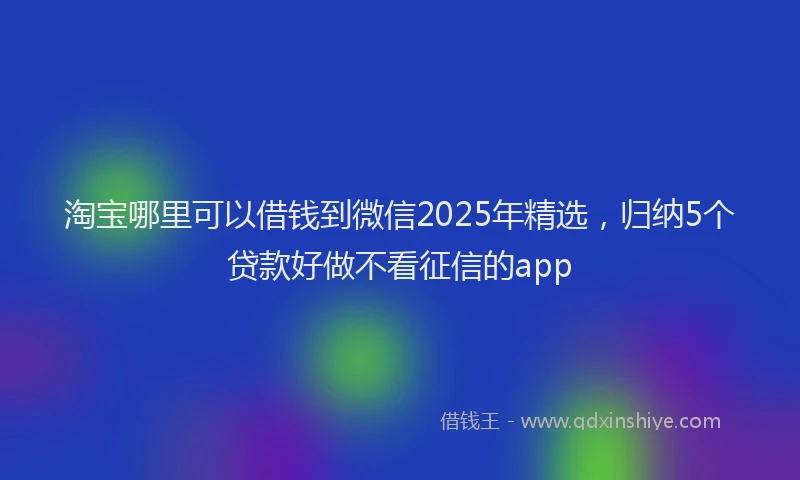 淘宝哪里可以借钱到微信2025年精选，归纳5个贷款好做不看征信的app