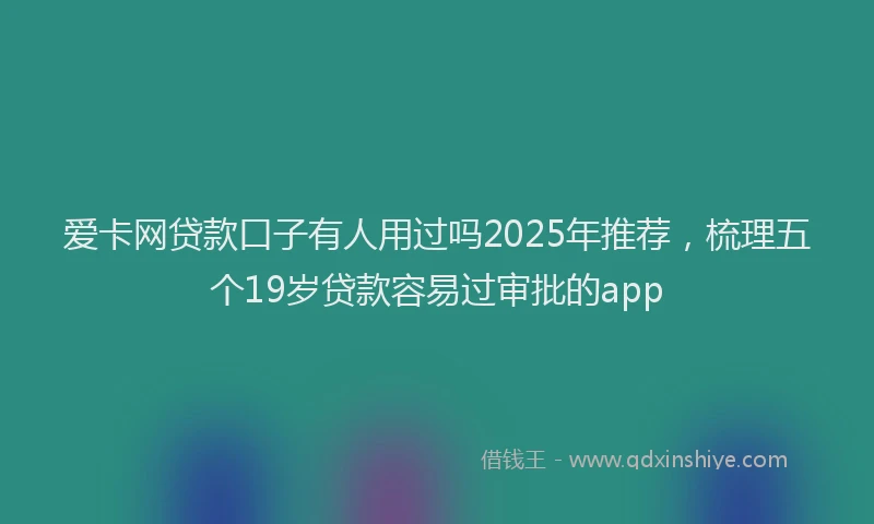 爱卡网贷款口子有人用过吗2025年推荐，梳理五个19岁贷款容易过审批的app