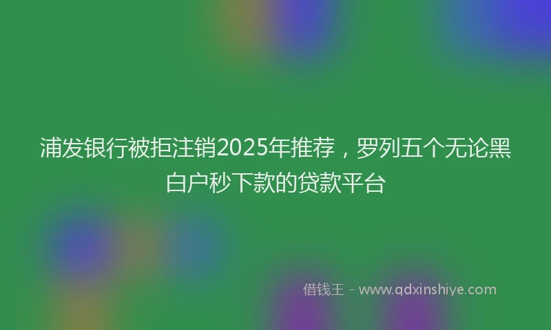 浦发银行被拒注销2025年推荐，罗列五个无论黑白户秒下款的贷款平台