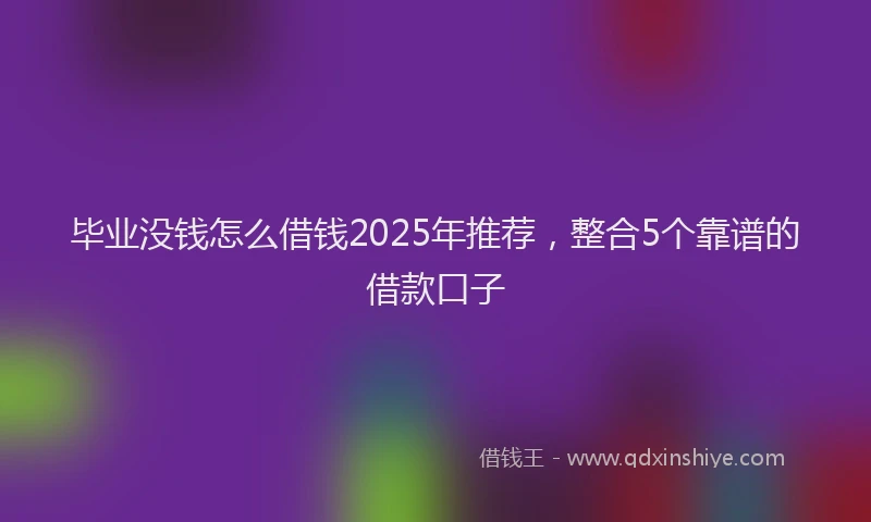 毕业没钱怎么借钱2025年推荐，整合5个靠谱的借款口子