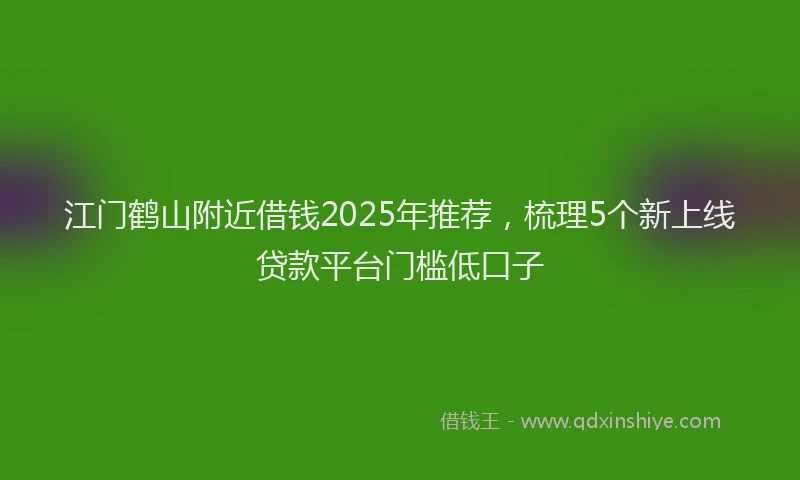 江门鹤山附近借钱2025年推荐，梳理5个新上线贷款平台门槛低口子